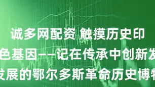诚多网配资 触摸历史印记 传承红色基因——记在传承中创新发展的鄂尔多斯革命历史博物馆_文化_展览