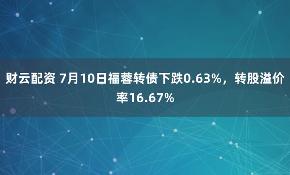 财云配资 7月10日福蓉转债下跌0.63%，转股溢价率16.67%