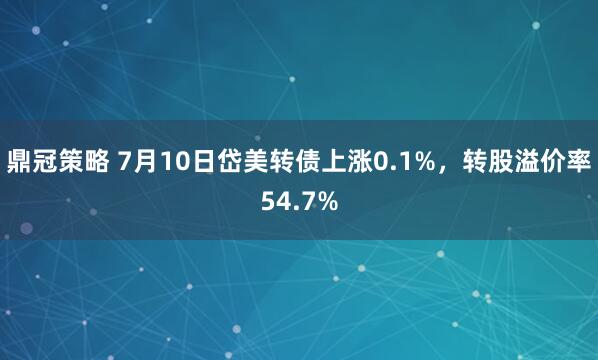 鼎冠策略 7月10日岱美转债上涨0.1%，转股溢价率54.7%