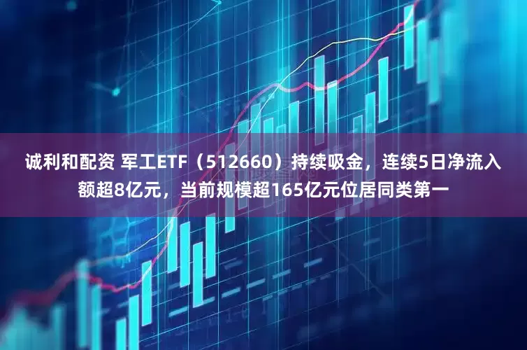 诚利和配资 军工ETF（512660）持续吸金，连续5日净流入额超8亿元，当前规模超165亿元位居同类第一