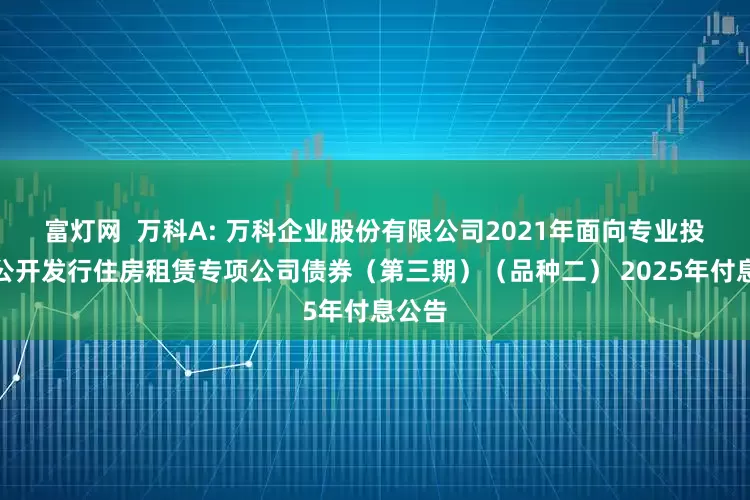 富灯网  万科A: 万科企业股份有限公司2021年面向专业投资者公开发行住房租赁专项公司债券（第三期）（品种二） 2025年付息公告