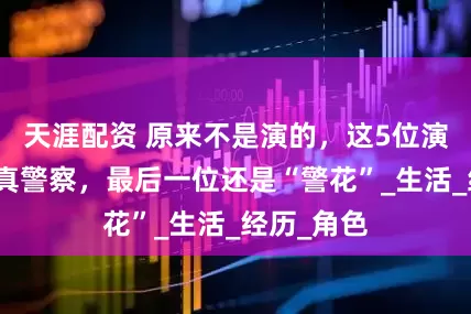 天涯配资 原来不是演的，这5位演员竟全是真警察，最后一位还是“警花”_生活_经历_角色