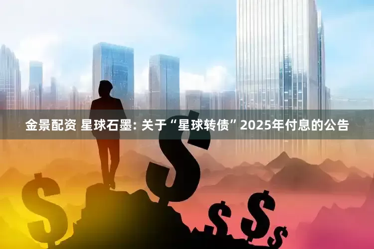 金景配资 星球石墨: 关于“星球转债”2025年付息的公告