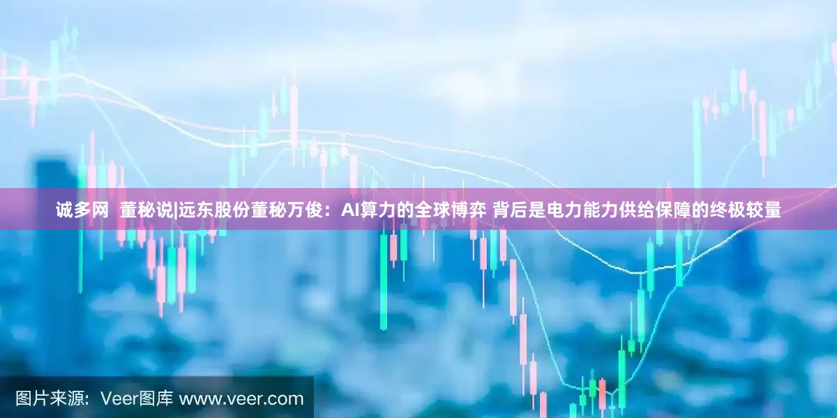 诚多网  董秘说|远东股份董秘万俊：AI算力的全球博弈 背后是电力能力供给保障的终极较量