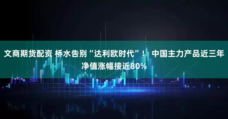 文商期货配资 桥水告别“达利欧时代”！ 中国主力产品近三年净值涨幅接近80%