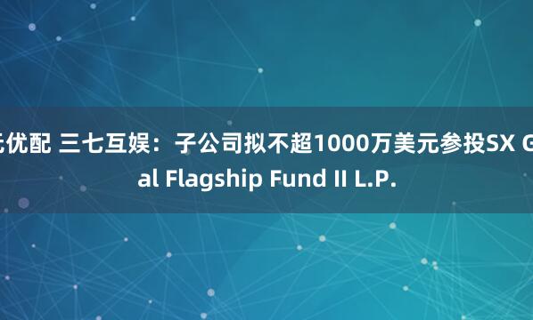 万无优配 三七互娱：子公司拟不超1000万美元参投SX Global Flagship Fund II L.P.