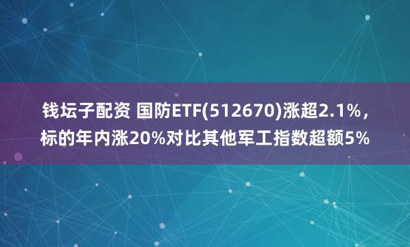 钱坛子配资 国防ETF(512670)涨超2.1%，标的年内涨20%对比其他军工指数超额5%