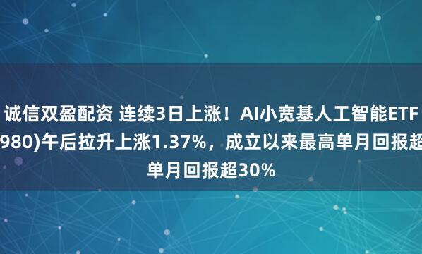 诚信双盈配资 连续3日上涨！AI小宽基人工智能ETF(515980)午后拉升上涨1.37%，成立以来最高单月回报超30%