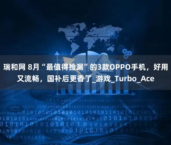 瑞和网 8月“最值得捡漏”的3款OPPO手机，好用又流畅，国补后更香了_游戏_Turbo_Ace