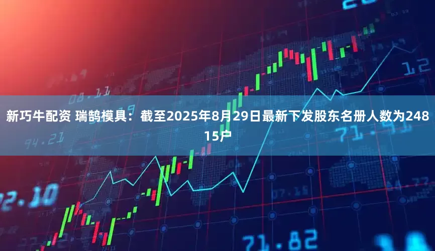 新巧牛配资 瑞鹄模具：截至2025年8月29日最新下发股东名册人数为24815户