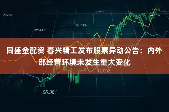 同盛金配资 春兴精工发布股票异动公告：内外部经营环境未发生重大变化