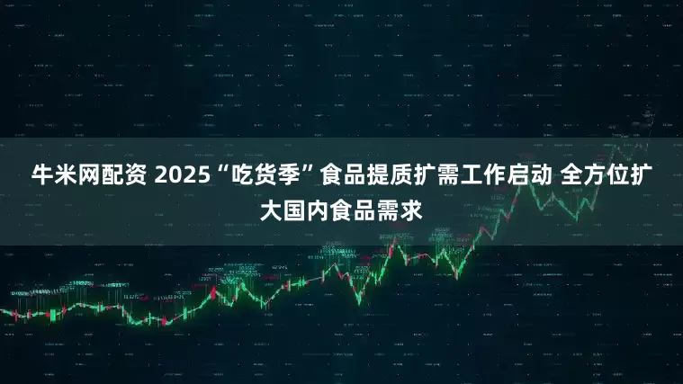 牛米网配资 2025“吃货季”食品提质扩需工作启动 全方位扩大国内食品需求