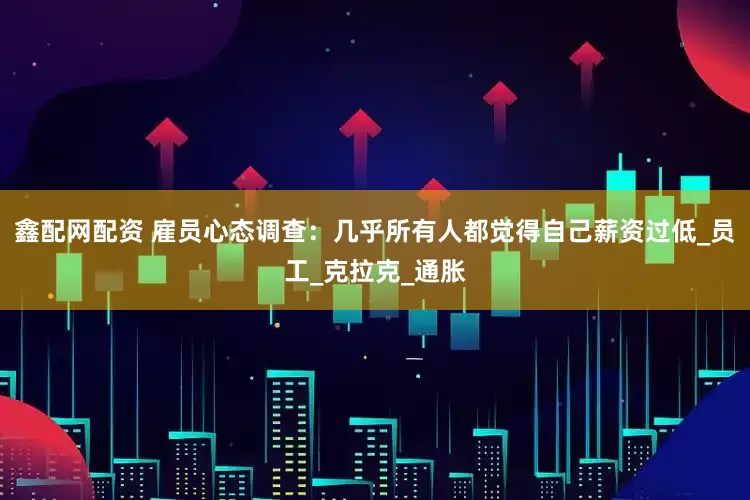 鑫配网配资 雇员心态调查：几乎所有人都觉得自己薪资过低_员工_克拉克_通胀