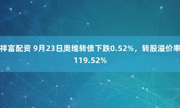 祥富配资 9月23日奥维转债下跌0.52%，转股溢价率119.52%