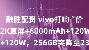 融胜配资 vivo打响“价格战”，2K直屏+6800mAh+120W，256GB突降至2399元