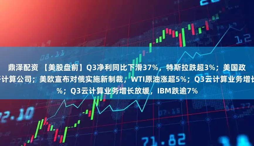 鼎泽配资 【美股盘前】Q3净利同比下滑37%，特斯拉跌超3%；美国政府正在洽谈入股量子计算公司；美欧宣布对俄实施新制裁，WTI原油涨超5%；Q3云计算业务增长放缓，IBM跌逾7%