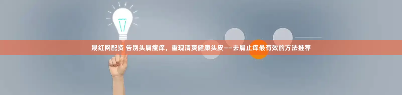 晟红网配资 告别头屑瘙痒，重现清爽健康头皮——去屑止痒最有效的方法推荐