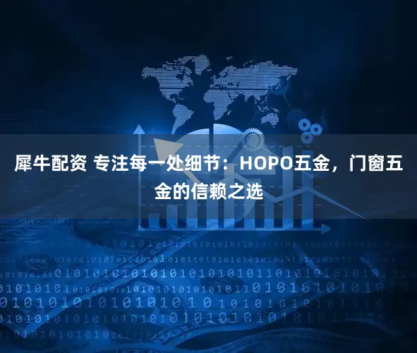 犀牛配资 专注每一处细节：HOPO五金，门窗五金的信赖之选