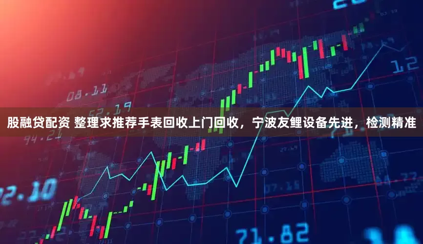 股融贷配资 整理求推荐手表回收上门回收，宁波友鲤设备先进，检测精准