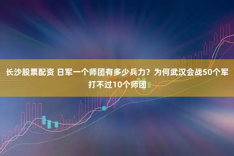 长沙股票配资 日军一个师团有多少兵力？为何武汉会战50个军打不过10个师团