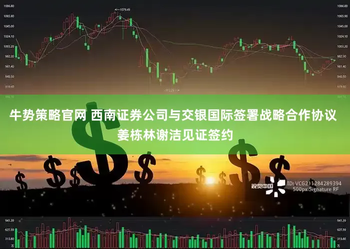 牛势策略官网 西南证券公司与交银国际签署战略合作协议 姜栋林谢洁见证签约