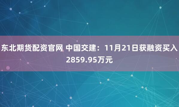 东北期货配资官网 中国交建：11月21日获融资买入2859.95万元
