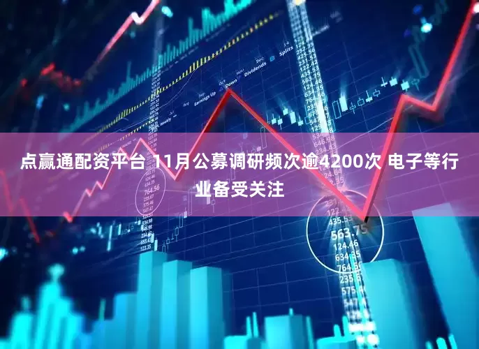 点赢通配资平台 11月公募调研频次逾4200次 电子等行业备受关注