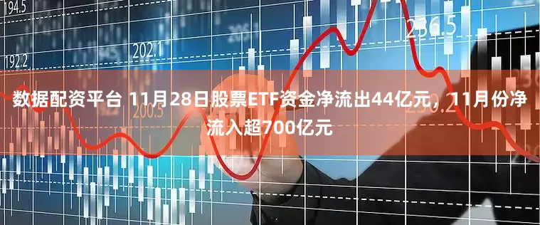 数据配资平台 11月28日股票ETF资金净流出44亿元，11月份净流入超700亿元