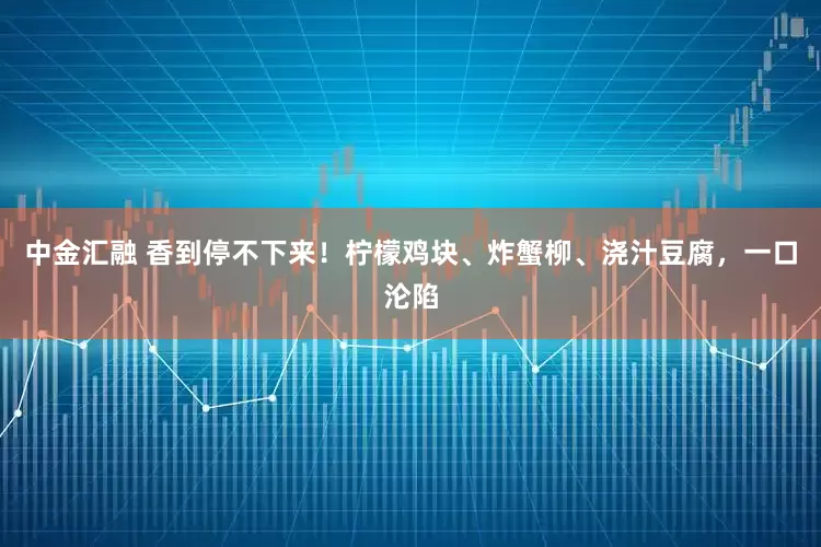 中金汇融 香到停不下来！柠檬鸡块、炸蟹柳、浇汁豆腐，一口沦陷