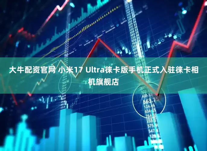 大牛配资官网 小米17 Ultra徕卡版手机正式入驻徕卡相机旗舰店