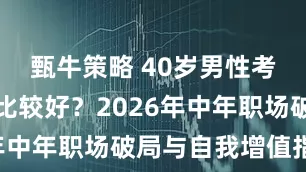 甄牛策略 40岁男性考个什么证比较好？2026年中年职场破局与自我增值指南