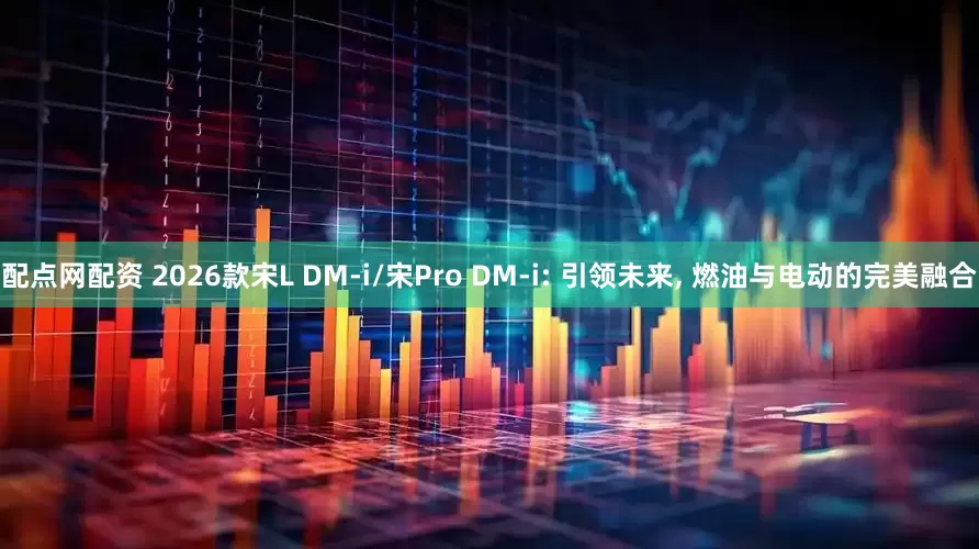 配点网配资 2026款宋L DM-i/宋Pro DM-i: 引领未来, 燃油与电动的完美融合