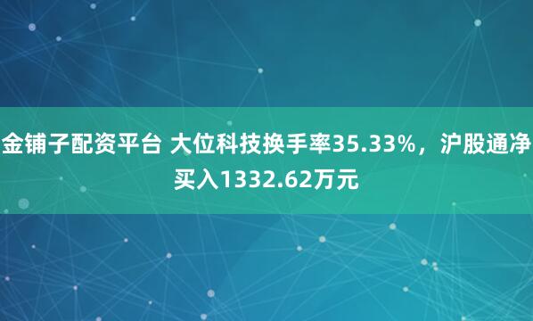 金铺子配资平台 大位科技换手率35.33%，沪股通净买入1332.62万元