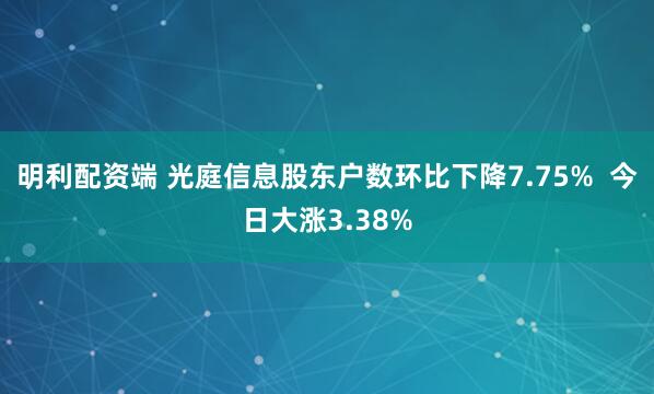 明利配资端 光庭信息股东户数环比下降7.75%  今日大涨3.38%