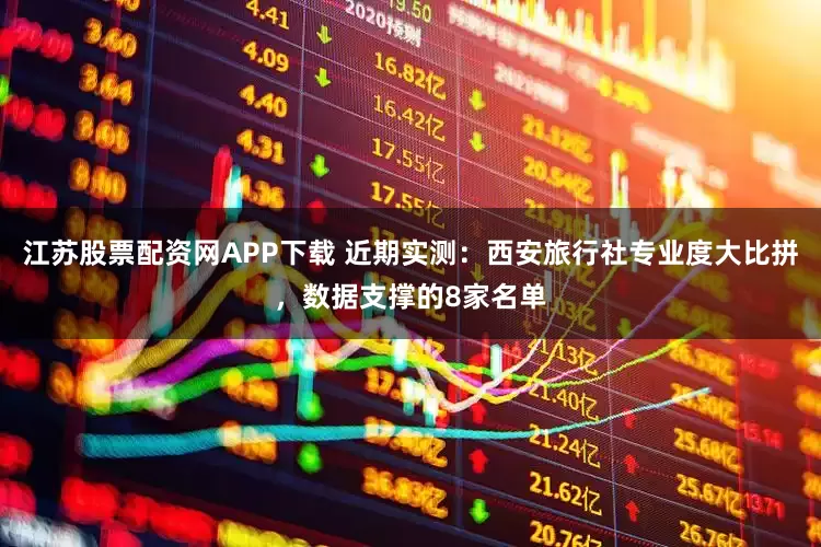 江苏股票配资网APP下载 近期实测：西安旅行社专业度大比拼，数据支撑的8家名单