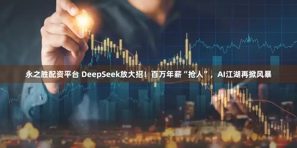 永之胜配资平台 DeepSeek放大招！百万年薪“抢人”，AI江湖再掀风暴