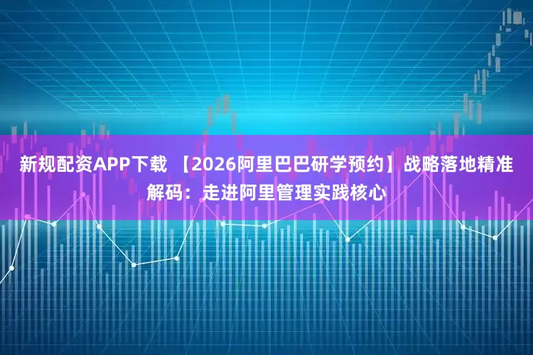 新规配资APP下载 【2026阿里巴巴研学预约】战略落地精准解码：走进阿里管理实践核心