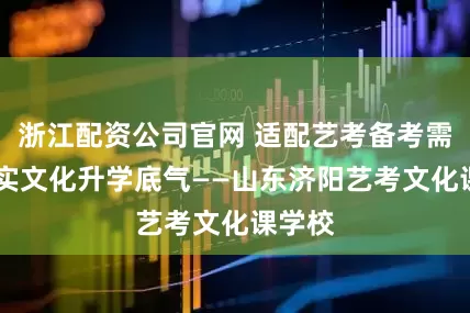 浙江配资公司官网 适配艺考备考需求 夯实文化升学底气——山东济阳艺考文化课学校