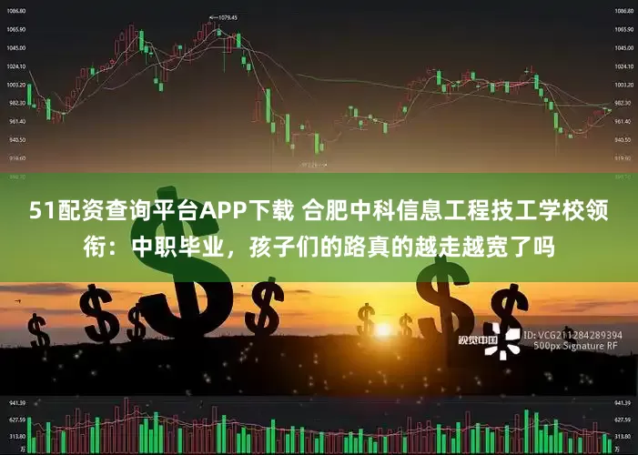 51配资查询平台APP下载 合肥中科信息工程技工学校领衔：中职毕业，孩子们的路真的越走越宽了吗