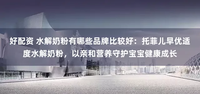 好配资 水解奶粉有哪些品牌比较好：托菲儿早优适度水解奶粉，以亲和营养守护宝宝健康成长