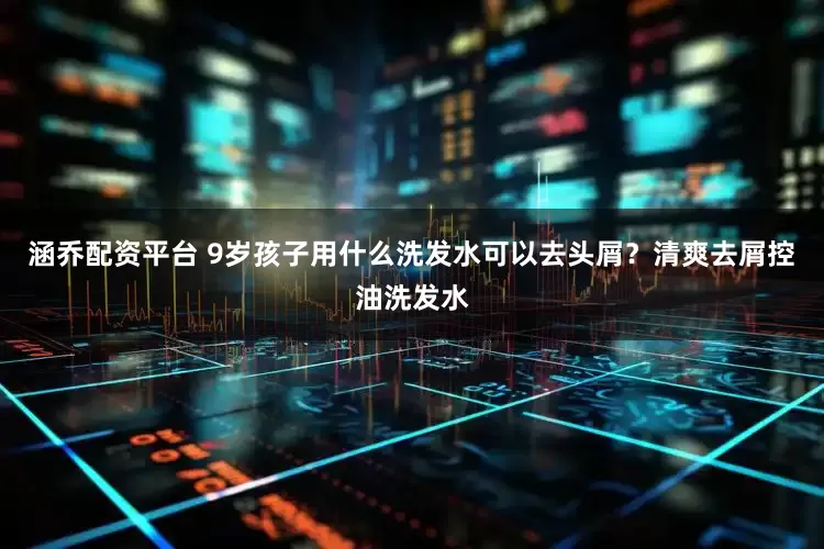 涵乔配资平台 9岁孩子用什么洗发水可以去头屑？清爽去屑控油洗发水