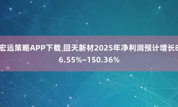 宏远策略APP下载 回天新材2025年净利润预计增长86.55%~150.36%