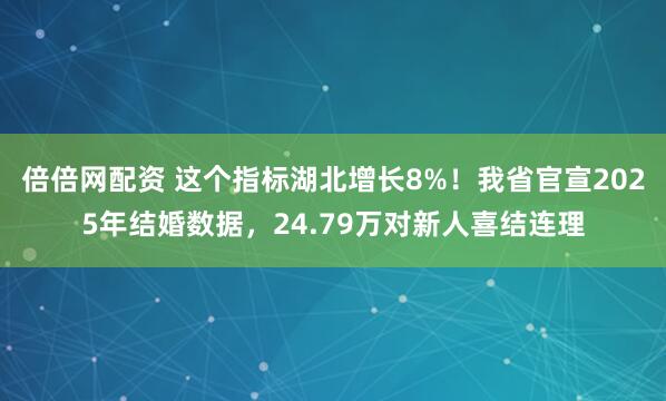倍倍网配资 这个指标湖北增长8%！我省官宣2025年结婚数据，24.79万对新人喜结连理
