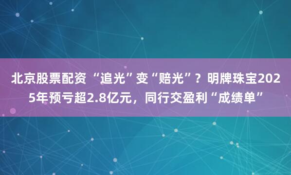 北京股票配资 “追光”变“赔光”？明牌珠宝2025年预亏超2.8亿元，同行交盈利“成绩单”