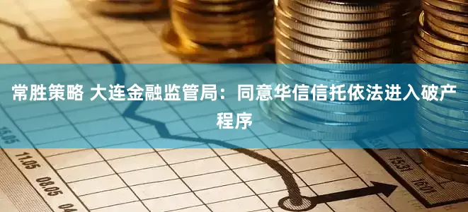 常胜策略 大连金融监管局：同意华信信托依法进入破产程序