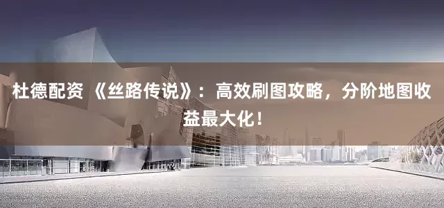 杜德配资 《丝路传说》：高效刷图攻略，分阶地图收益最大化！